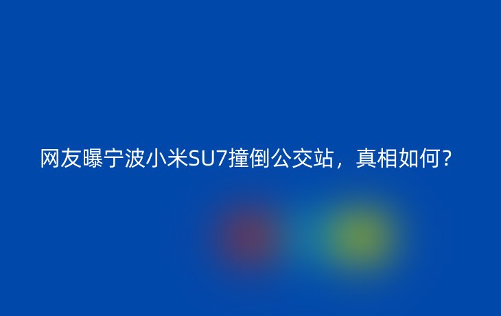 网友曝宁波小米SU7撞倒公交站，真相如何？