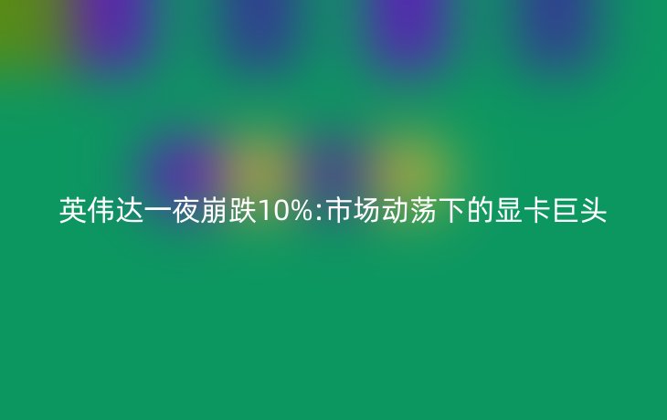 英伟达一夜崩跌10%:市场动荡下的显卡巨头