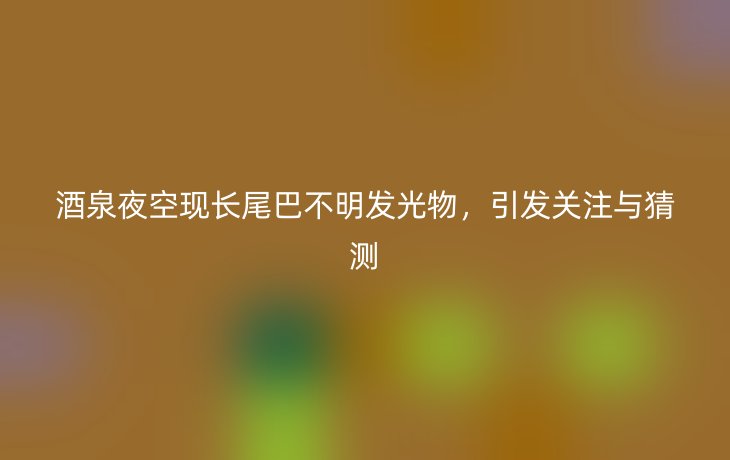 酒泉夜空现长尾巴不明发光物，引发关注与猜测