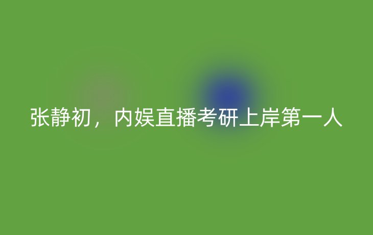 张静初，内娱直播考研上岸第一人