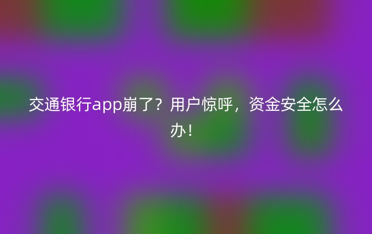 交通银行app崩了？用户惊呼，资金安全怎么办！