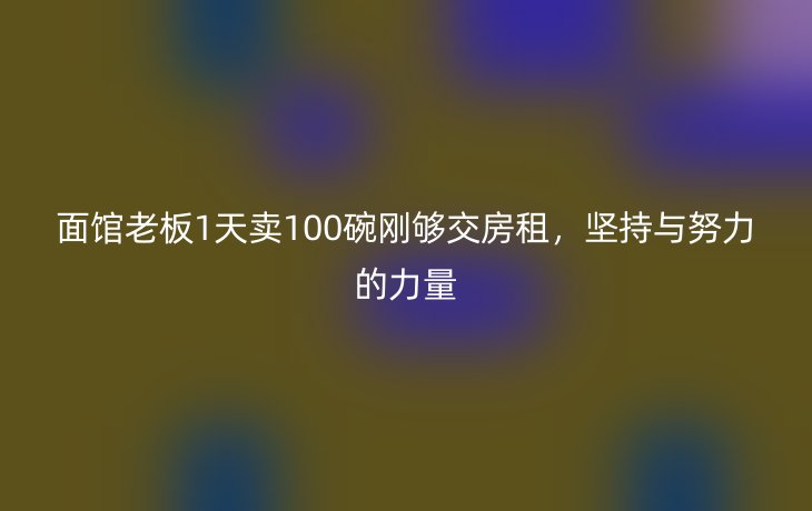 面馆老板1天卖100碗刚够交房租，坚持与努力的力量