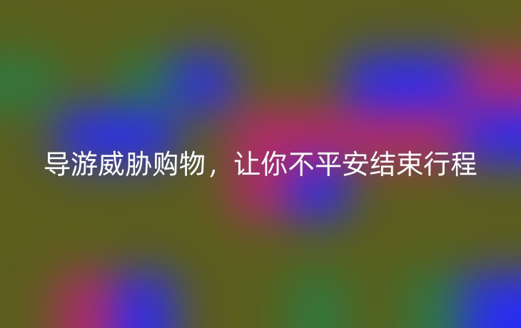 导游威胁购物，让你不平安结束行程