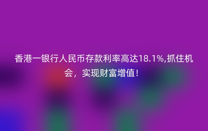 香港一银行人民币存款利率高达18.1%,抓住机会，实现财富增值！