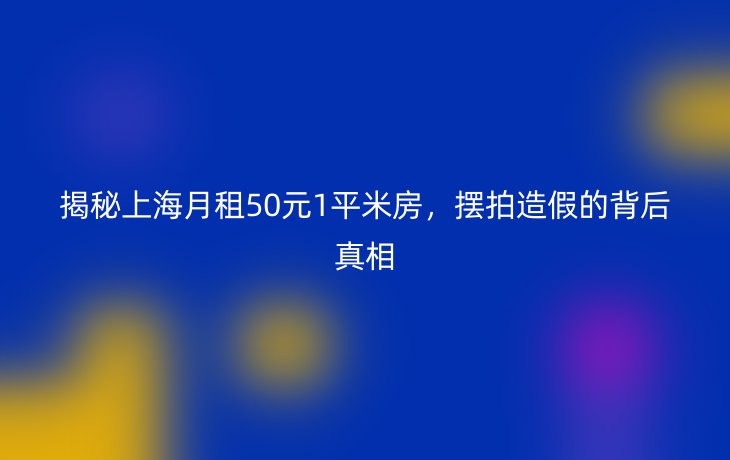 揭秘上海月租50元1平米房，摆拍造假的背后真相