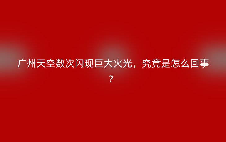 广州天空数次闪现巨大火光，究竟是怎么回事？