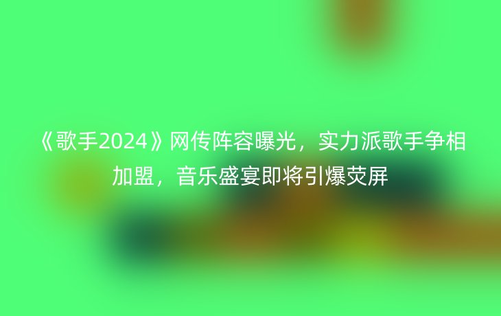 《歌手2024》网传阵容曝光，实力派歌手争相加盟，音乐盛宴即将引爆荧屏