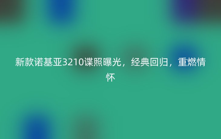 新款诺基亚3210谍照曝光，经典回归，重燃情怀