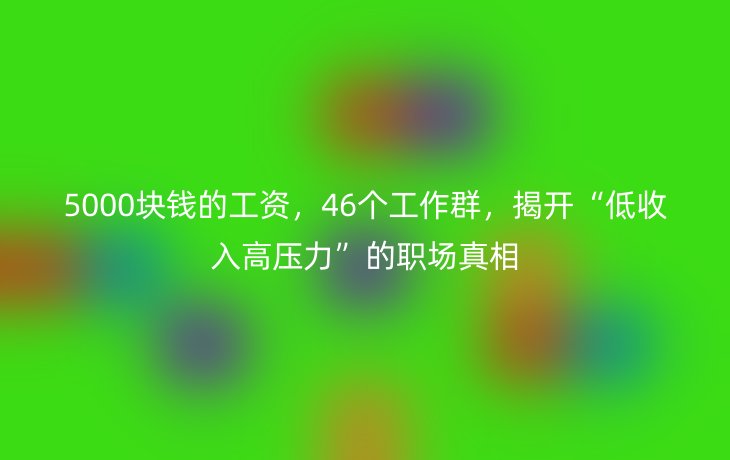 5000块钱的工资，46个工作群，揭开“低收入高压力”的职场真相