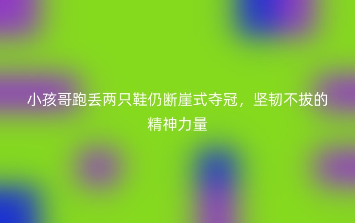 小孩哥跑丢两只鞋仍断崖式夺冠，坚韧不拔的精神力量