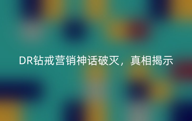 DR钻戒营销神话破灭，真相揭示