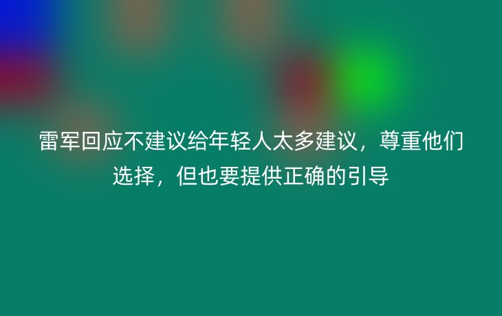 雷军回应不建议给年轻人太多建议，尊重他们选择，但也要提供正确的引导