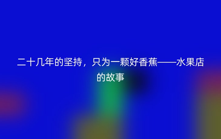 二十几年的坚持，只为一颗好香蕉——水果店的故事