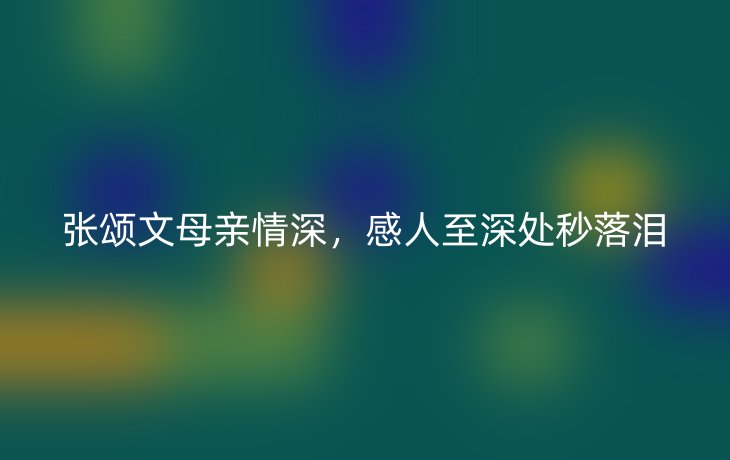 张颂文母亲情深，感人至深处秒落泪