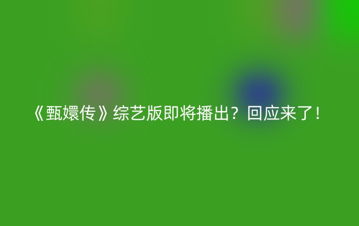 《甄嬛传》综艺版即将播出？回应来了！