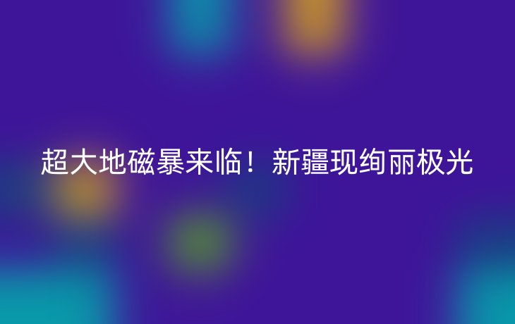 超大地磁暴来临！新疆现绚丽极光