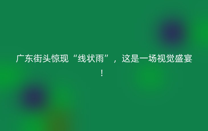 广东街头惊现“线状雨”，这是一场视觉盛宴！