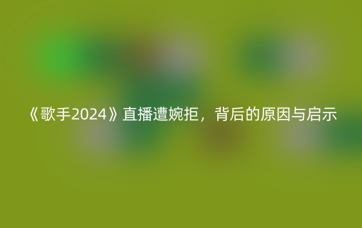 《歌手2024》直播遭婉拒，背后的原因与启示