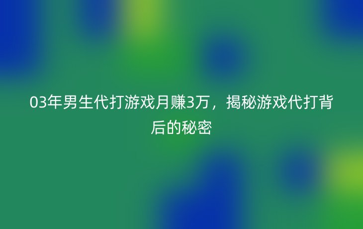 03年男生代打游戏月赚3万，揭秘游戏代打背后的秘密