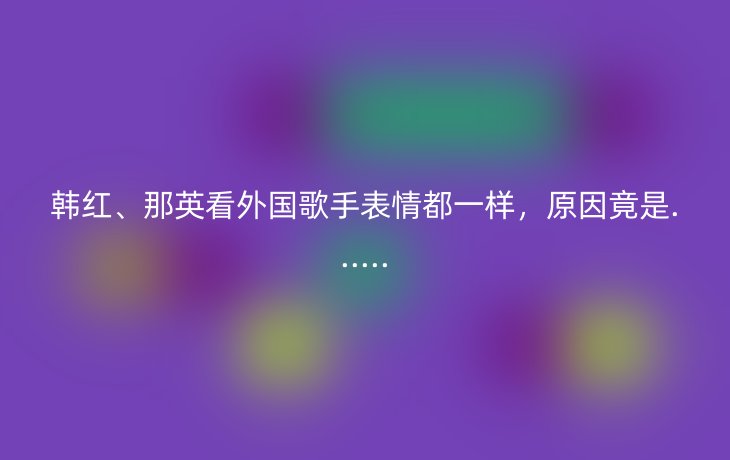 韩红、那英看外国歌手表情都一样，原因竟是......