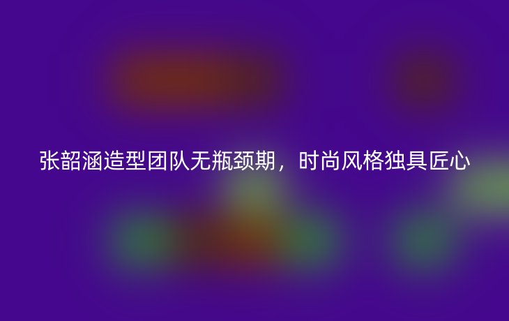 张韶涵造型团队无瓶颈期，时尚风格独具匠心