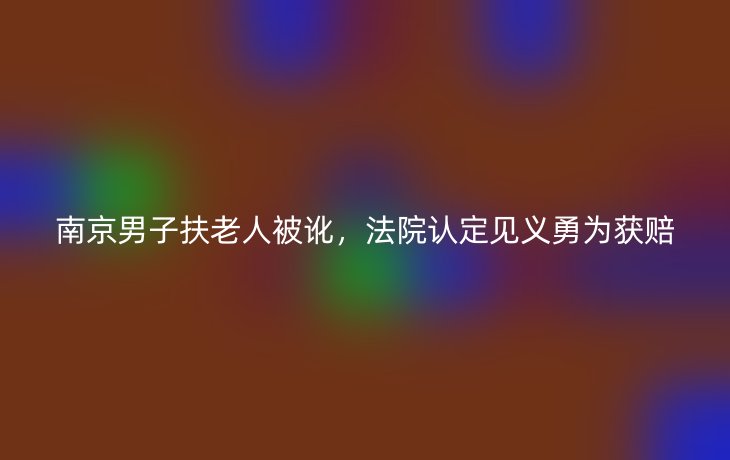 南京男子扶老人被讹，法院认定见义勇为获赔