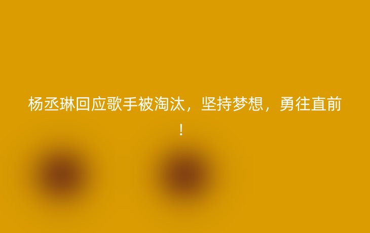 杨丞琳回应歌手被淘汰，坚持梦想，勇往直前！