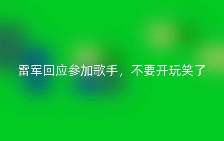 雷军回应参加歌手，不要开玩笑了