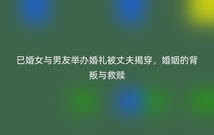 已婚女与男友举办婚礼被丈夫揭穿，婚姻的背叛与救赎