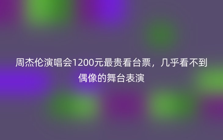 周杰伦演唱会1200元最贵看台票，几乎看不到偶像的舞台表演