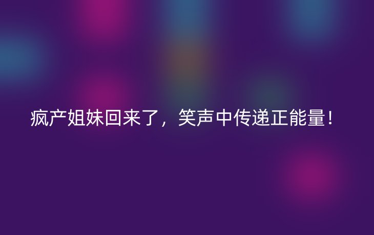 疯产姐妹回来了，笑声中传递正能量！