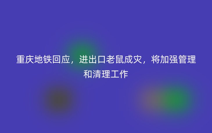 重庆地铁回应，进出口老鼠成灾，将加强管理和清理工作