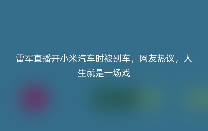 雷军直播开小米汽车时被别车，网友热议，人生就是一场戏