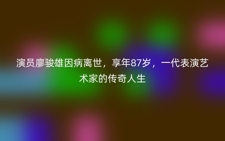 演员廖骏雄因病离世，享年87岁，一代表演艺术家的传奇人生