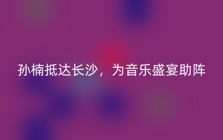 孙楠抵达长沙，为音乐盛宴助阵