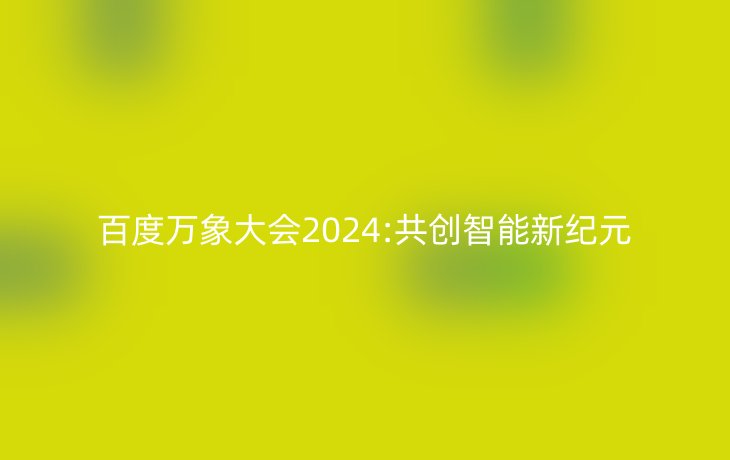 百度万象大会2024:共创智能新纪元