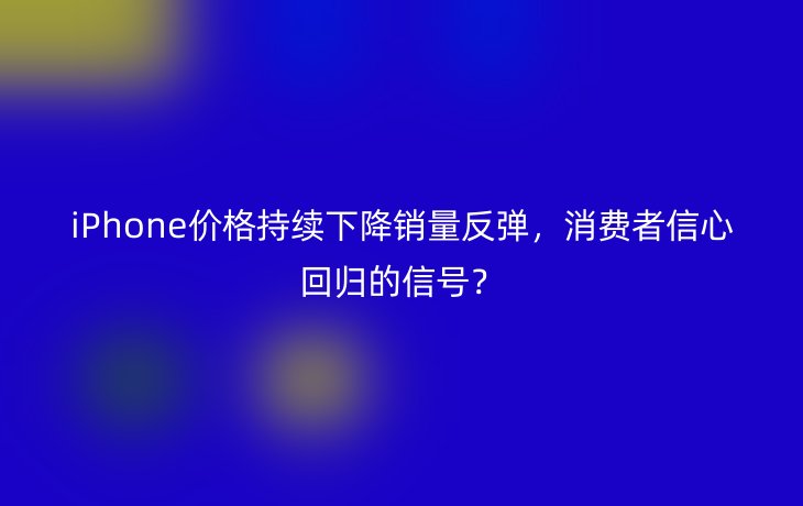 iPhone价格持续下降销量反弹，消费者信心回归的信号？