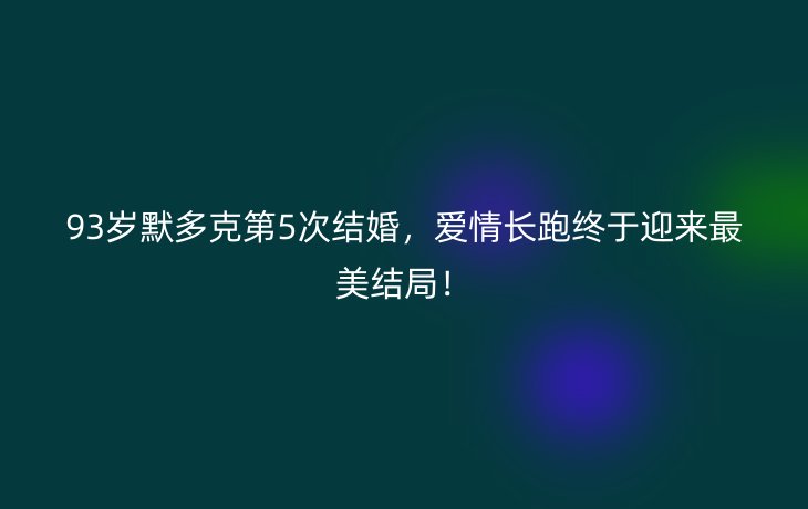 93岁默多克第5次结婚，爱情长跑终于迎来最美结局！