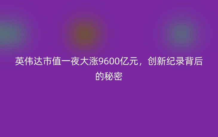 英伟达市值一夜大涨9600亿元，创新纪录背后的秘密