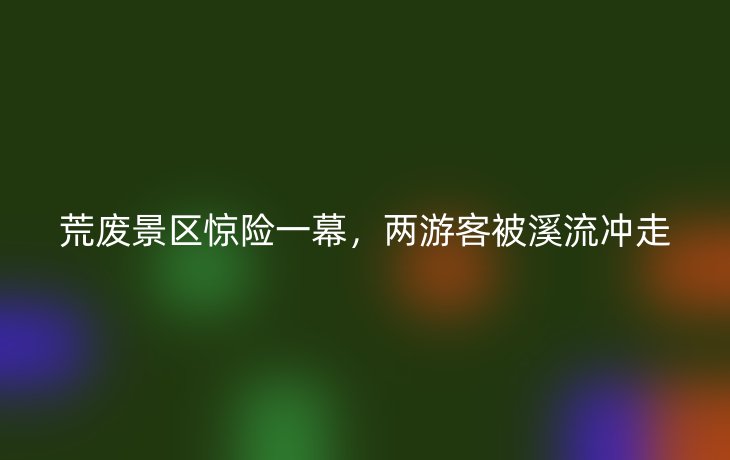 荒废景区惊险一幕，两游客被溪流冲走