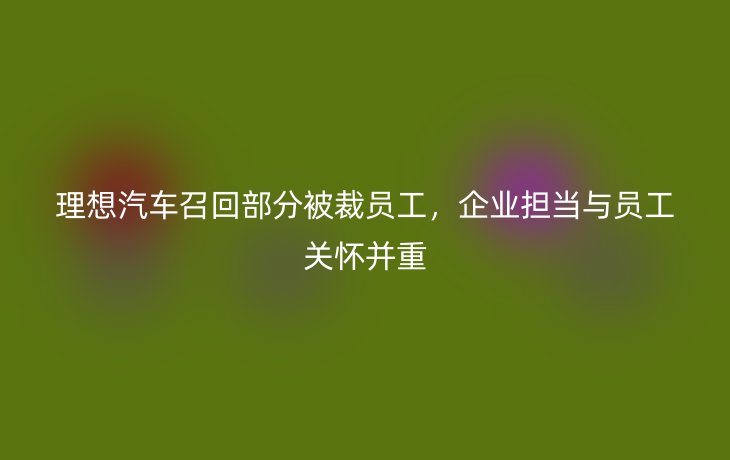 理想汽车召回部分被裁员工，企业担当与员工关怀并重