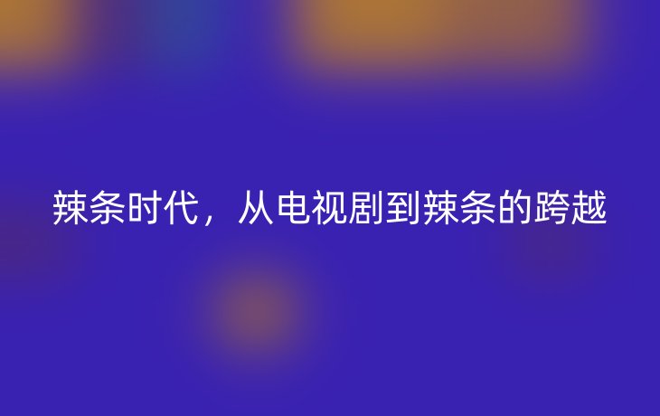 辣条时代，从电视剧到辣条的跨越