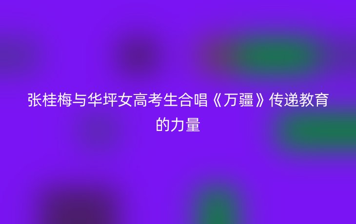 张桂梅与华坪女高考生合唱《万疆》传递教育的力量