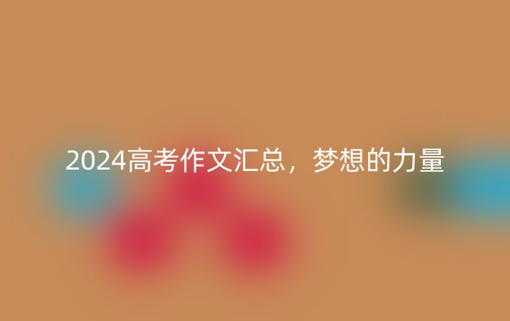 2024高考作文汇总，梦想的力量