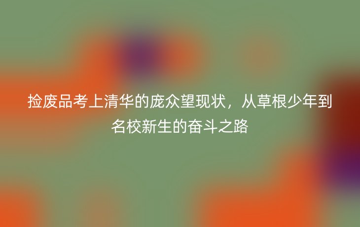 捡废品考上清华的庞众望现状，从草根少年到名校新生的奋斗之路