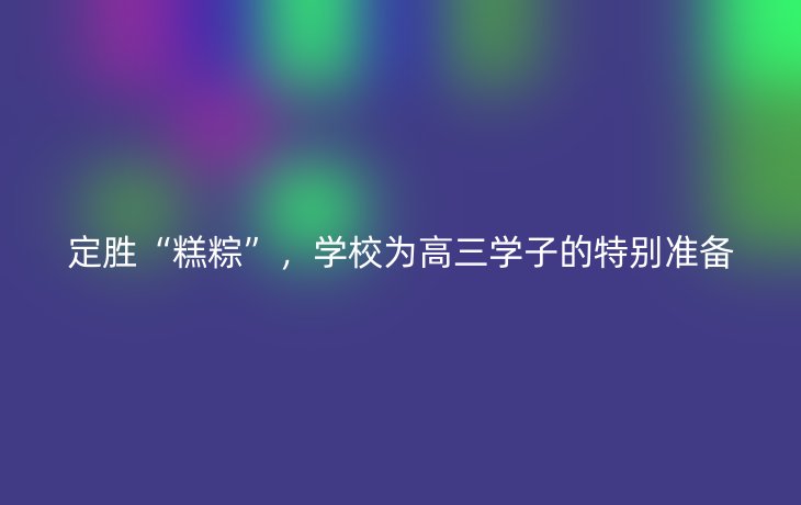 定胜“糕粽”，学校为高三学子的特别准备