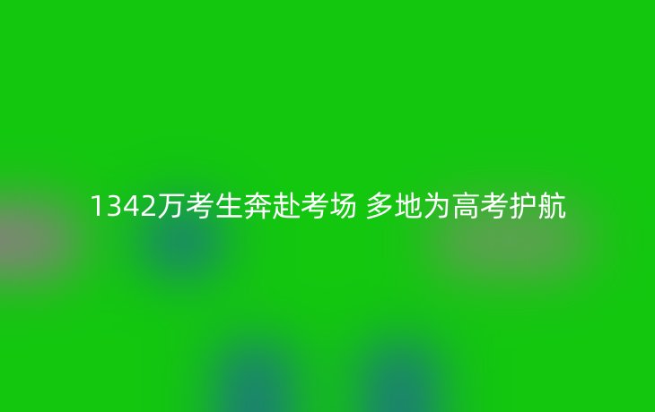 1342万考生奔赴考场 多地为高考护航