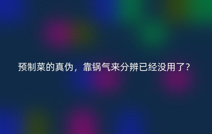 预制菜的真伪，靠锅气来分辨已经没用了？