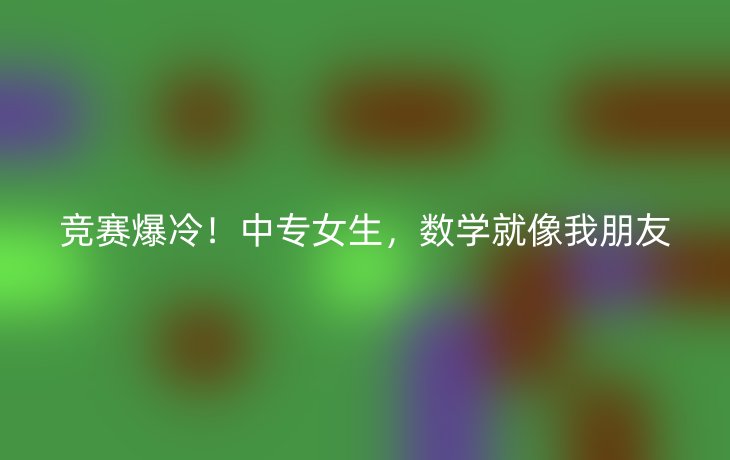 竞赛爆冷！中专女生，数学就像我朋友