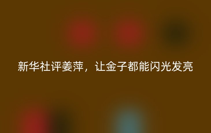 新华社评姜萍，让金子都能闪光发亮